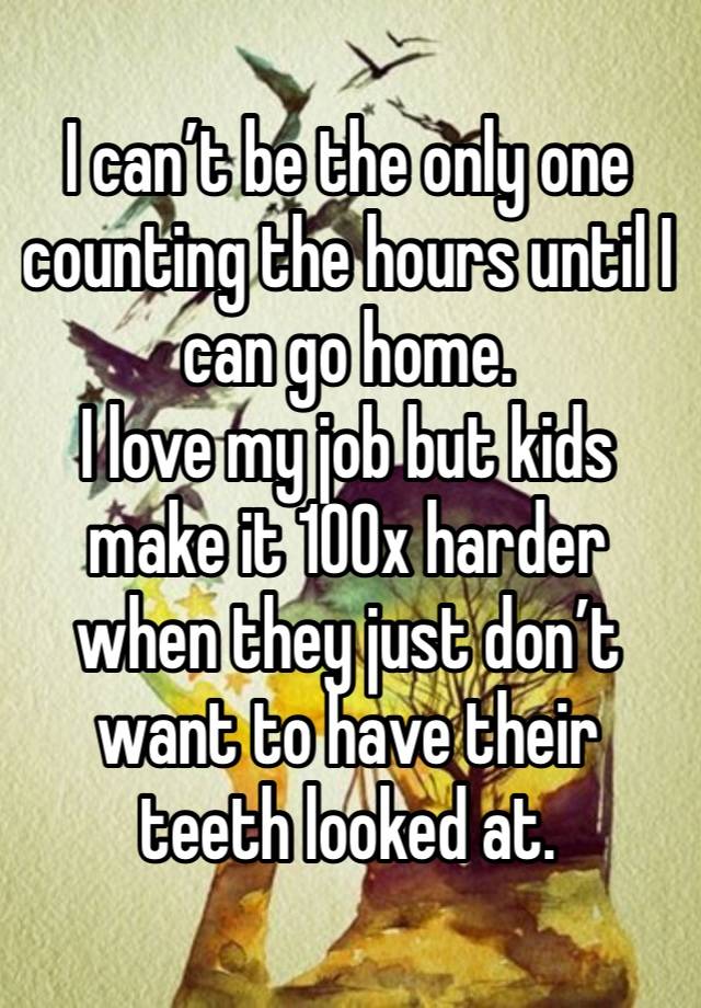 I can’t be the only one counting the hours until I can go home.
I love my job but kids make it 100x harder when they just don’t want to have their teeth looked at.