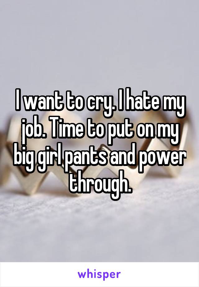 I want to cry. I hate my job. Time to put on my big girl pants and power through.