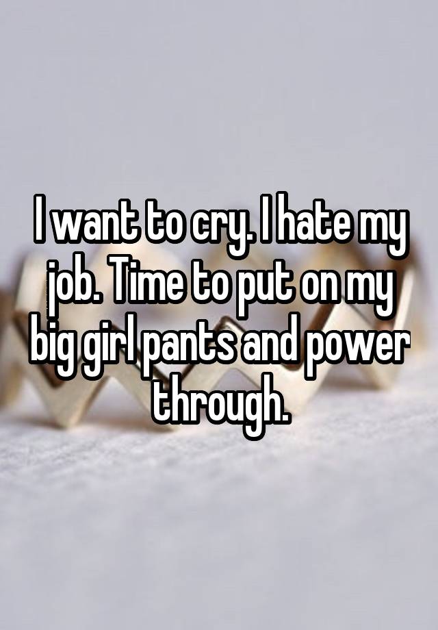 I want to cry. I hate my job. Time to put on my big girl pants and power through.