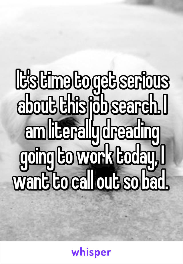 It's time to get serious about this job search. I am literally dreading going to work today, I want to call out so bad. 