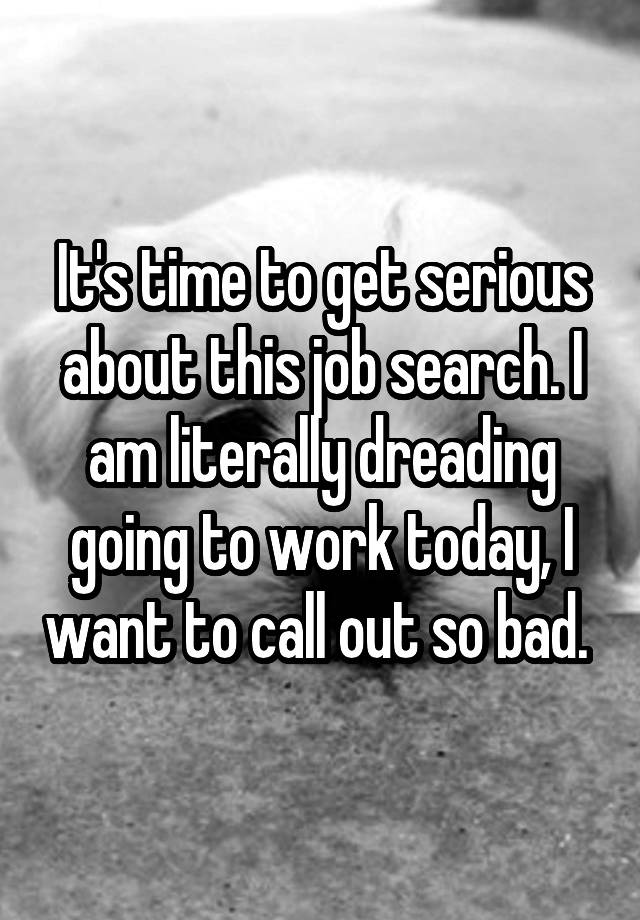 It's time to get serious about this job search. I am literally dreading going to work today, I want to call out so bad. 