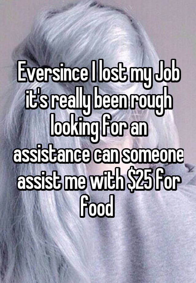 Eversince I lost my Job it's really been rough looking for an assistance can someone assist me with $25 for food 