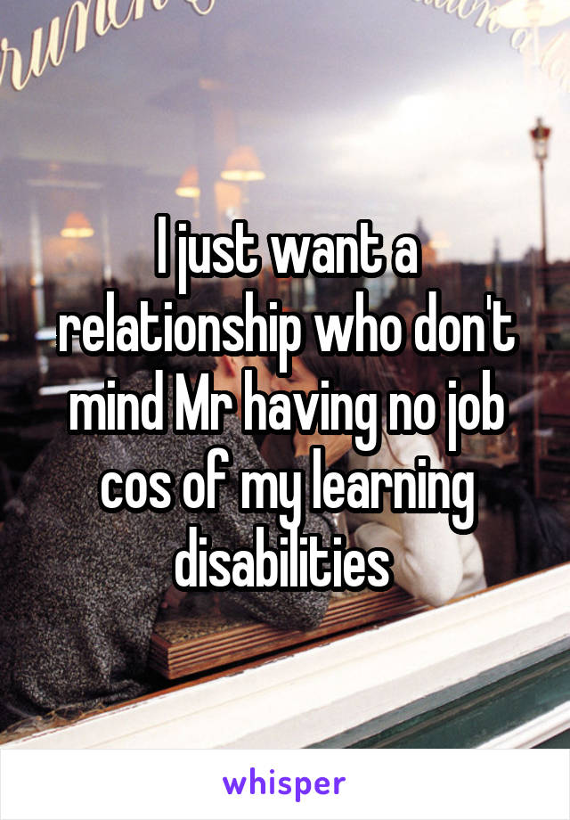 I just want a relationship who don't mind Mr having no job cos of my learning disabilities 