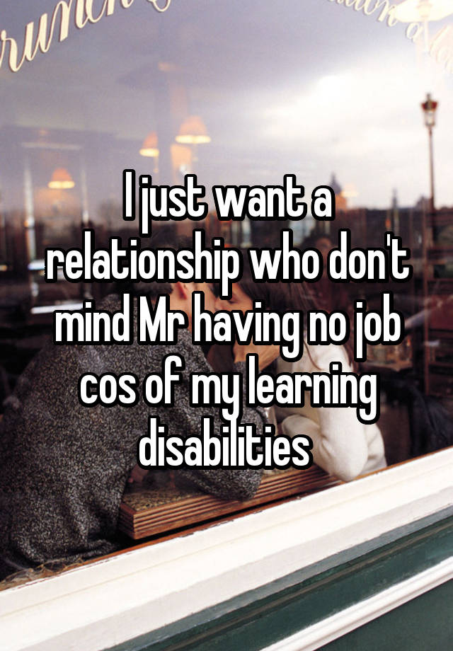 I just want a relationship who don't mind Mr having no job cos of my learning disabilities 