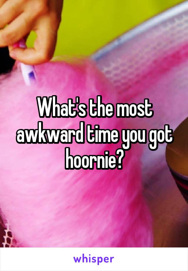 What's the most awkward time you got hoornie?