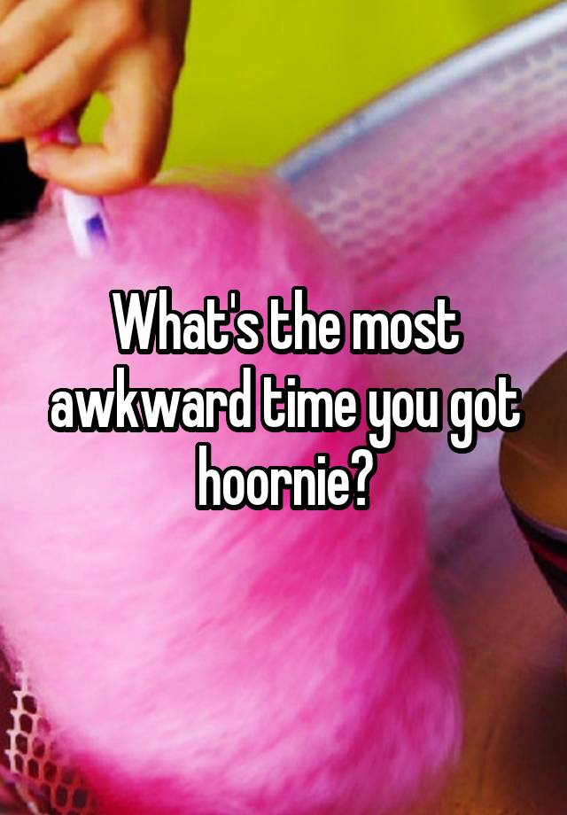 What's the most awkward time you got hoornie?