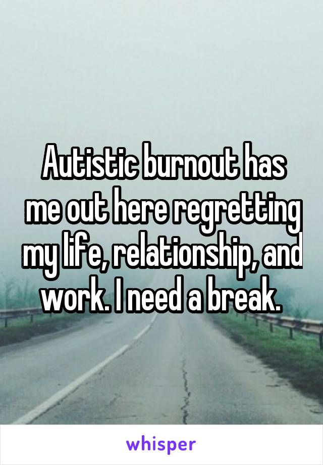 Autistic burnout has me out here regretting my life, relationship, and work. I need a break. 