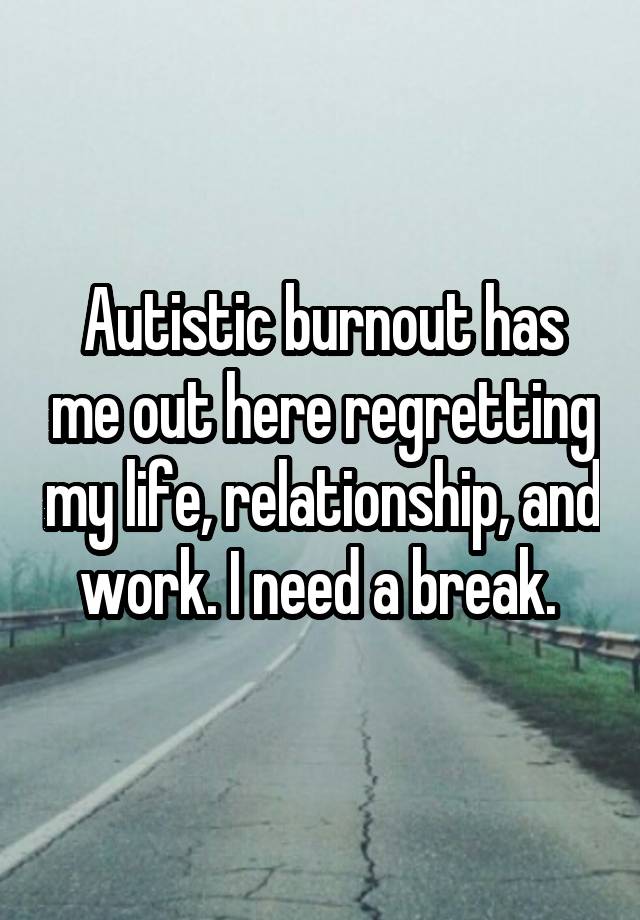 Autistic burnout has me out here regretting my life, relationship, and work. I need a break. 