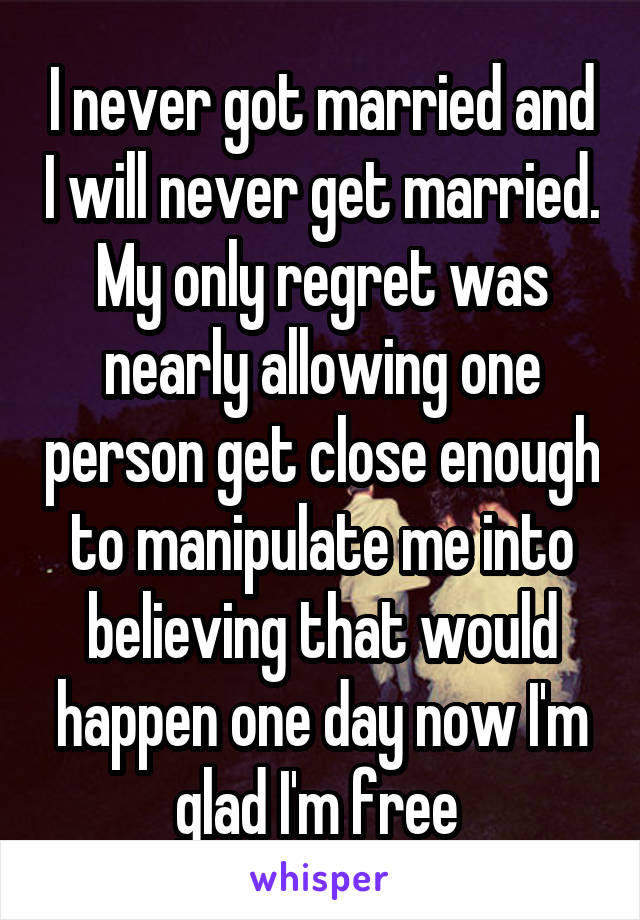 I never got married and I will never get married.
My only regret was nearly allowing one person get close enough to manipulate me into believing that would happen one day now I'm glad I'm free 