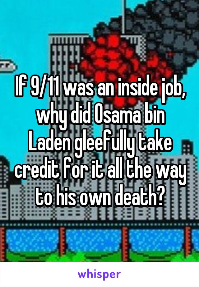 If 9/11 was an inside job, why did Osama bin Laden gleefully take credit for it all the way to his own death?