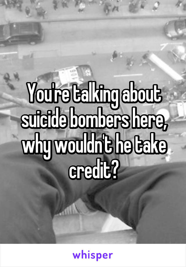 You're talking about suicide bombers here, why wouldn't he take credit?