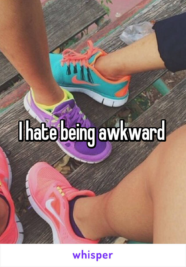 I hate being awkward 