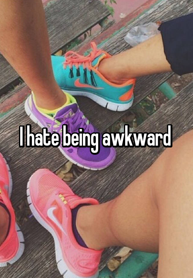 I hate being awkward 