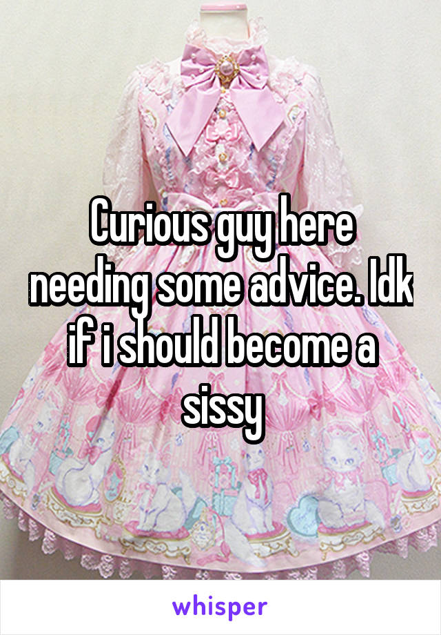 Curious guy here needing some advice. Idk if i should become a sissy