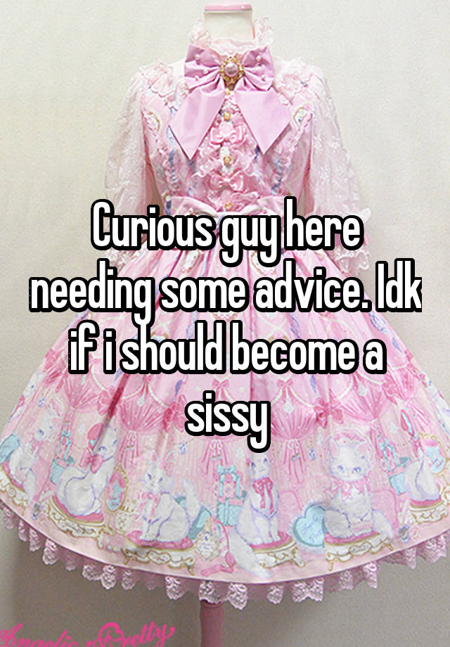 Curious guy here needing some advice. Idk if i should become a sissy