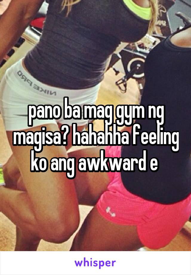 pano ba mag gym ng magisa? hahahha feeling ko ang awkward e 