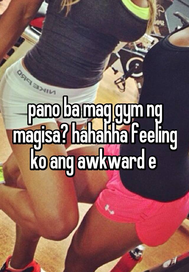 pano ba mag gym ng magisa? hahahha feeling ko ang awkward e 