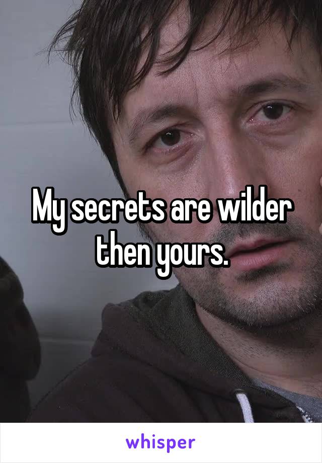 My secrets are wilder then yours.