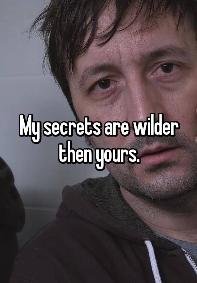 My secrets are wilder then yours.