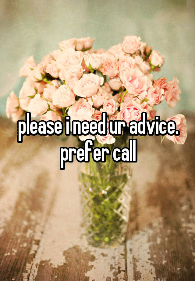 please i need ur advice. prefer call