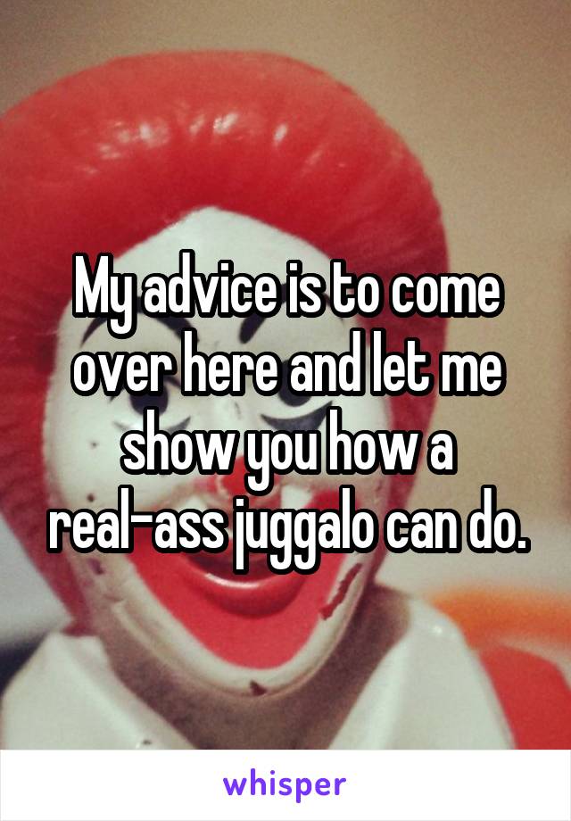 My advice is to come over here and let me show you how a real-ass juggalo can do.