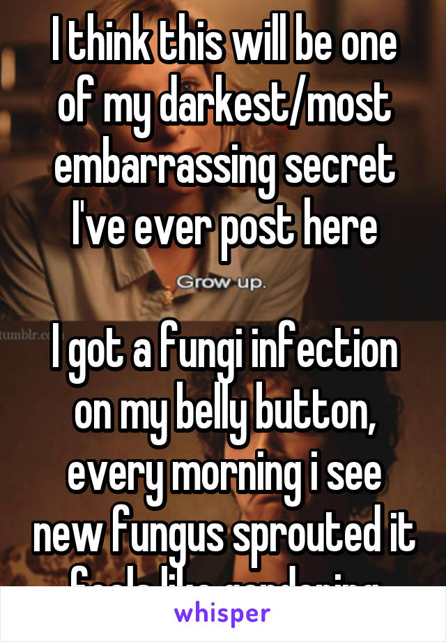 I think this will be one of my darkest/most embarrassing secret I've ever post here

I got a fungi infection on my belly button, every morning i see new fungus sprouted it feels like gardening