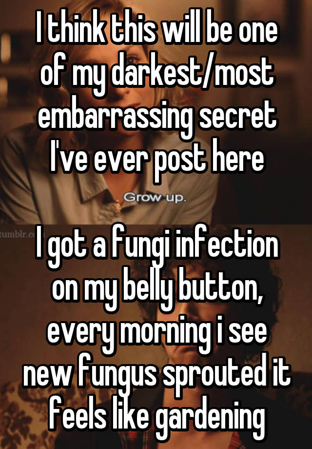 I think this will be one of my darkest/most embarrassing secret I've ever post here

I got a fungi infection on my belly button, every morning i see new fungus sprouted it feels like gardening