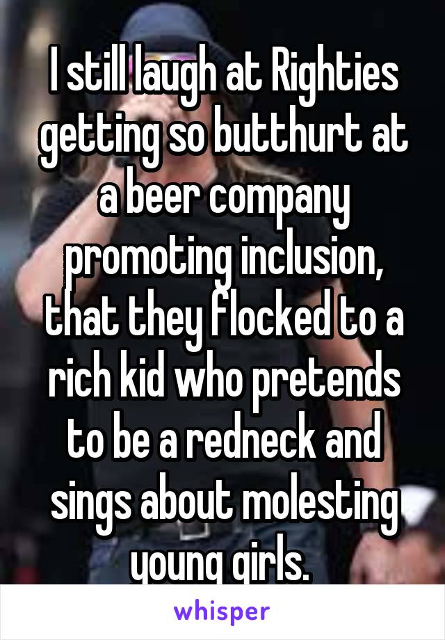 I still laugh at Righties getting so butthurt at a beer company promoting inclusion, that they flocked to a rich kid who pretends to be a redneck and sings about molesting young girls. 