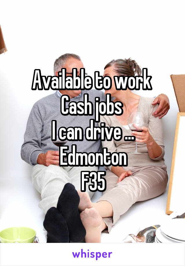 Available to work 
Cash jobs 
I can drive ...
Edmonton
F35