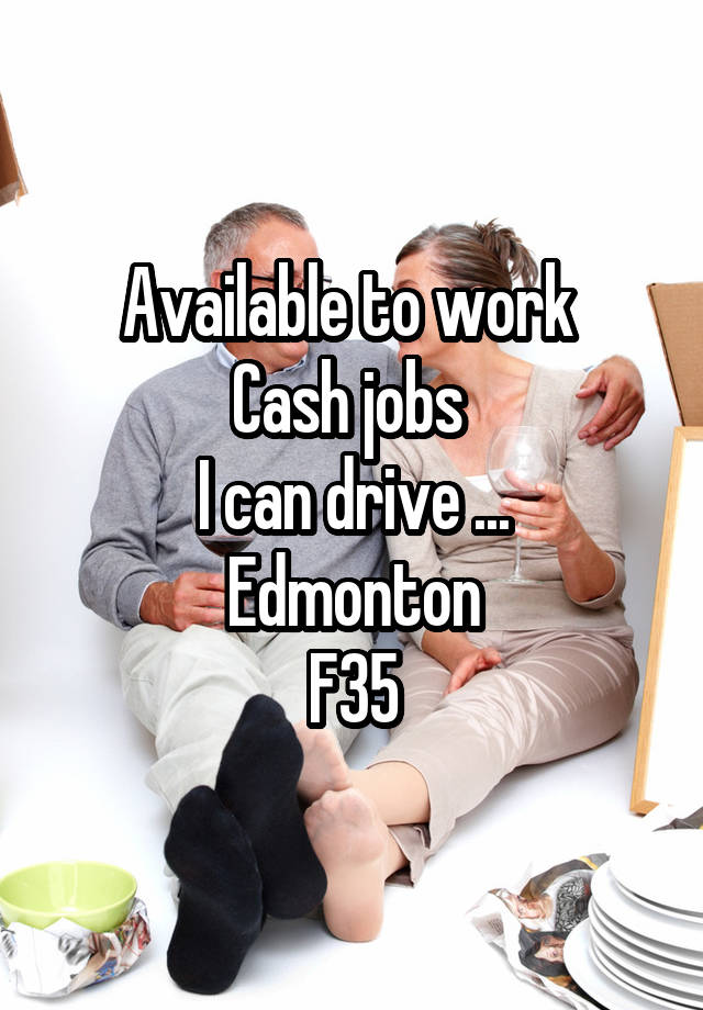 Available to work 
Cash jobs 
I can drive ...
Edmonton
F35