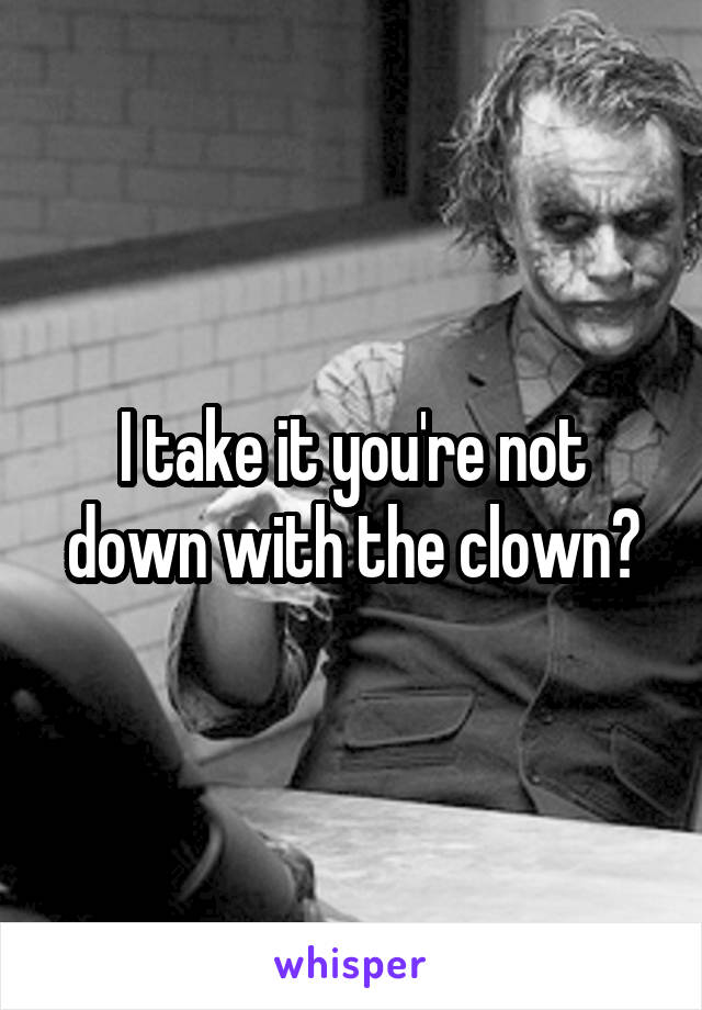 I take it you're not down with the clown?