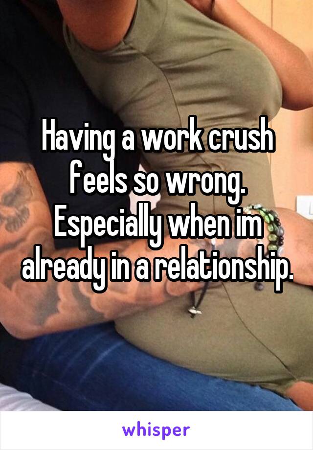 Having a work crush feels so wrong. Especially when im already in a relationship. 