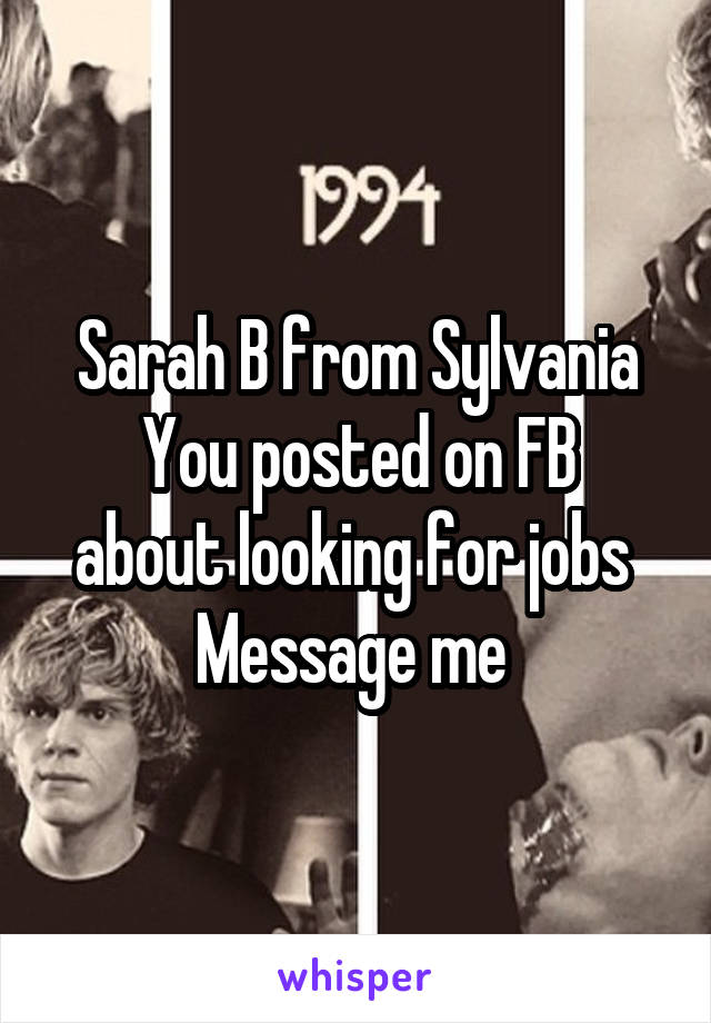 Sarah B from Sylvania
You posted on FB about looking for jobs 
Message me 