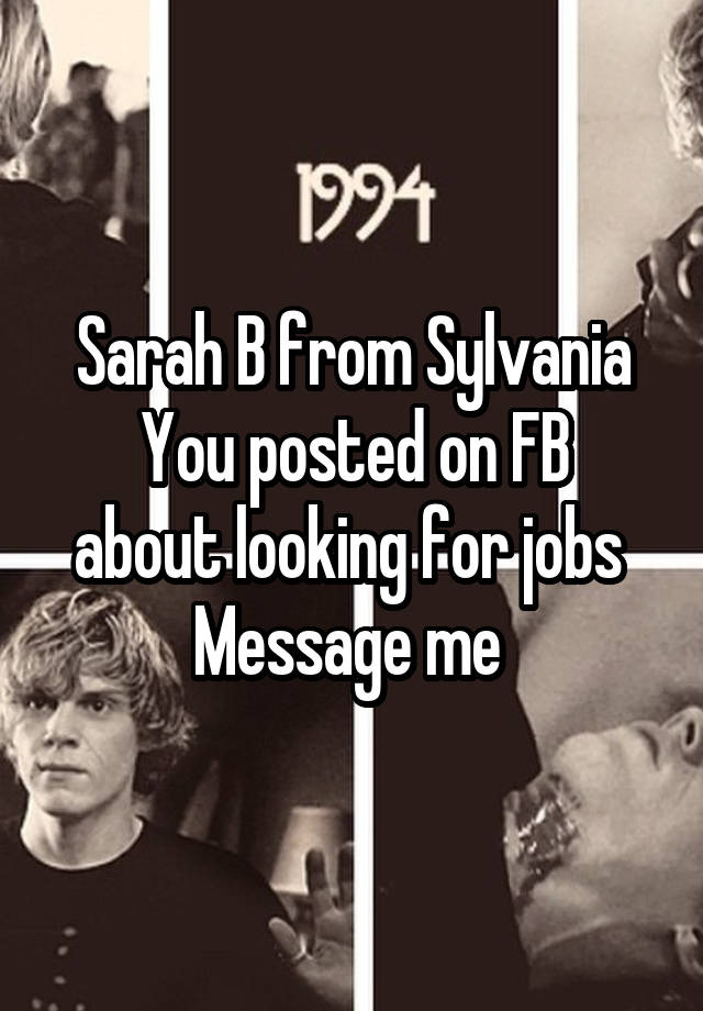 Sarah B from Sylvania
You posted on FB about looking for jobs 
Message me 