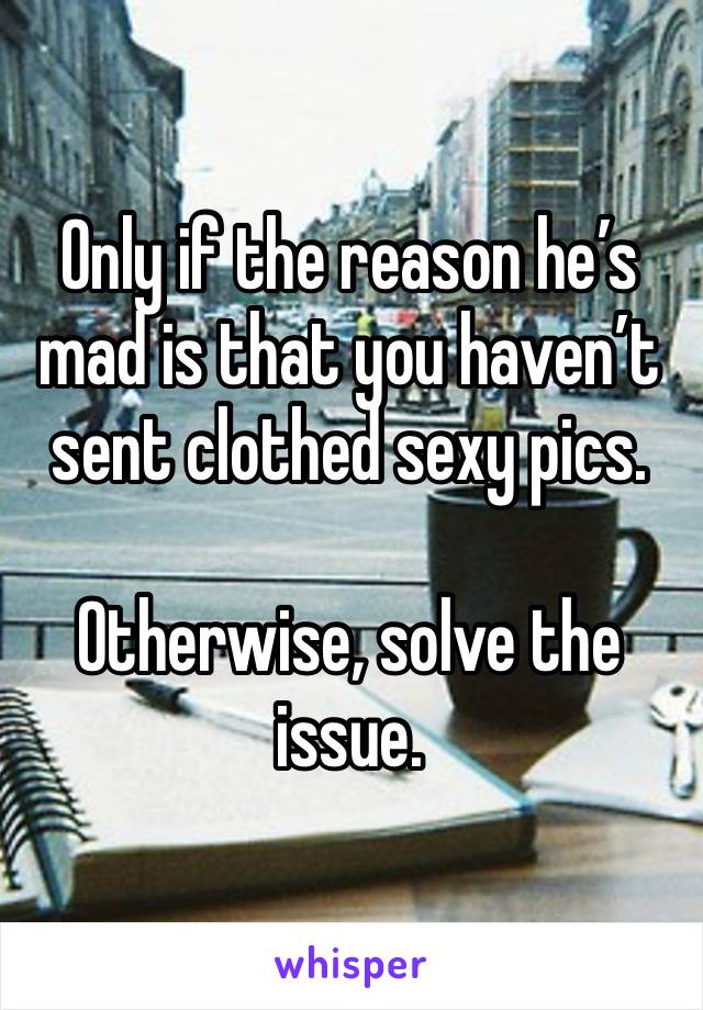 Only if the reason he’s mad is that you haven’t sent clothed sexy pics.

Otherwise, solve the issue.