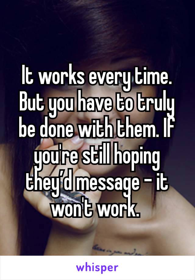 It works every time. But you have to truly be done with them. If you're still hoping they’d message - it won't work. 