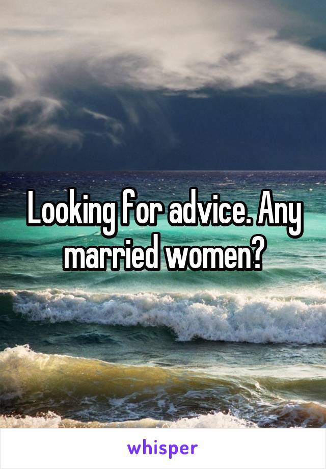 Looking for advice. Any married women?