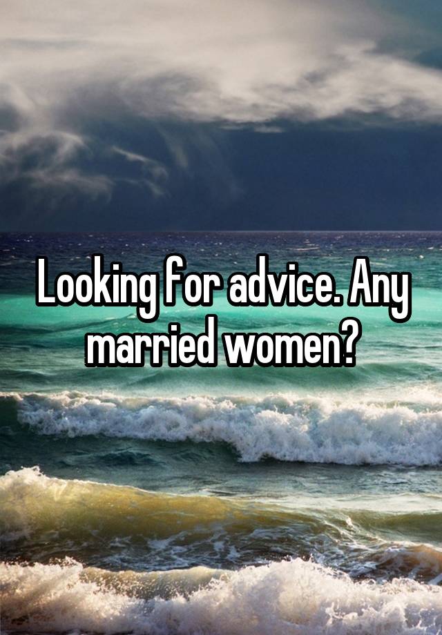 Looking for advice. Any married women?