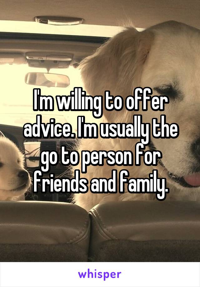 I'm willing to offer advice. I'm usually the go to person for friends and family.