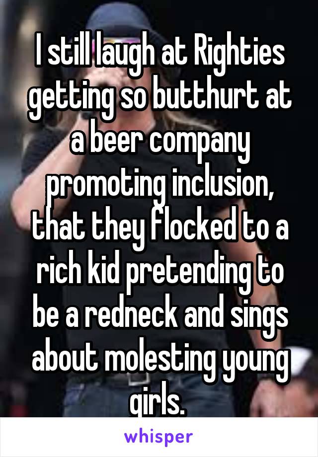 I still laugh at Righties getting so butthurt at a beer company promoting inclusion, that they flocked to a rich kid pretending to be a redneck and sings about molesting young girls. 