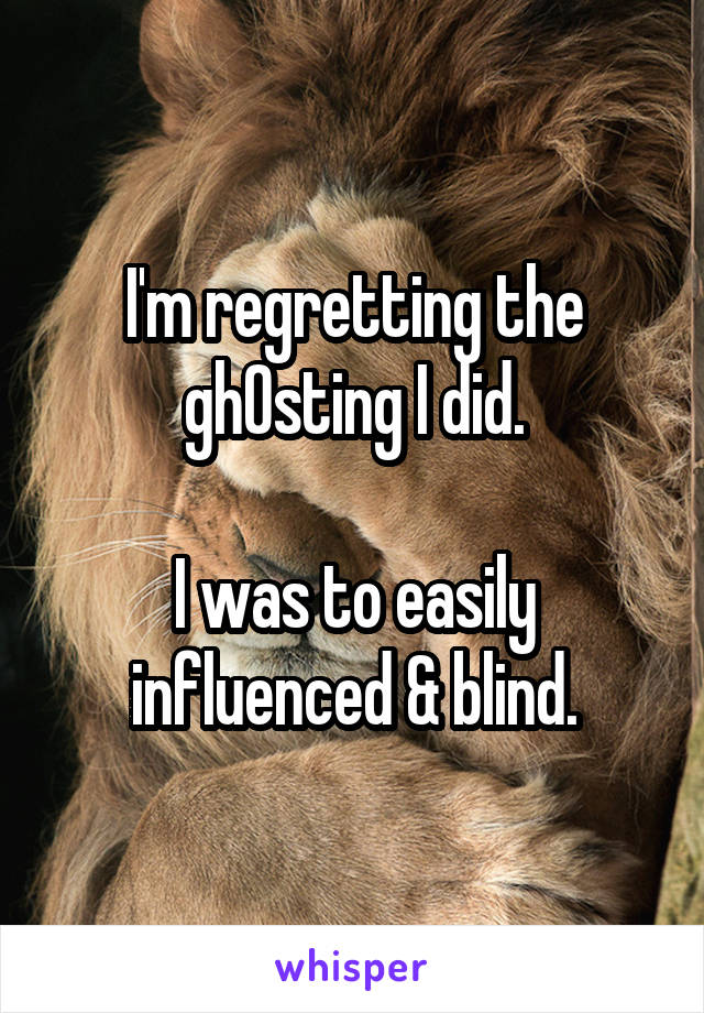 I'm regretting the gh0sting I did.

I was to easily influenced & blind.