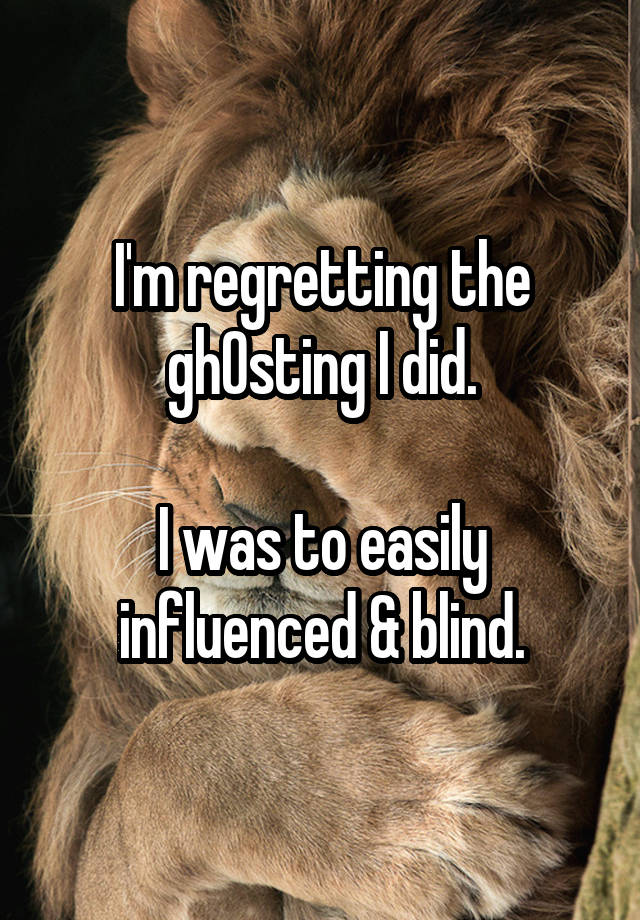 I'm regretting the gh0sting I did.

I was to easily influenced & blind.