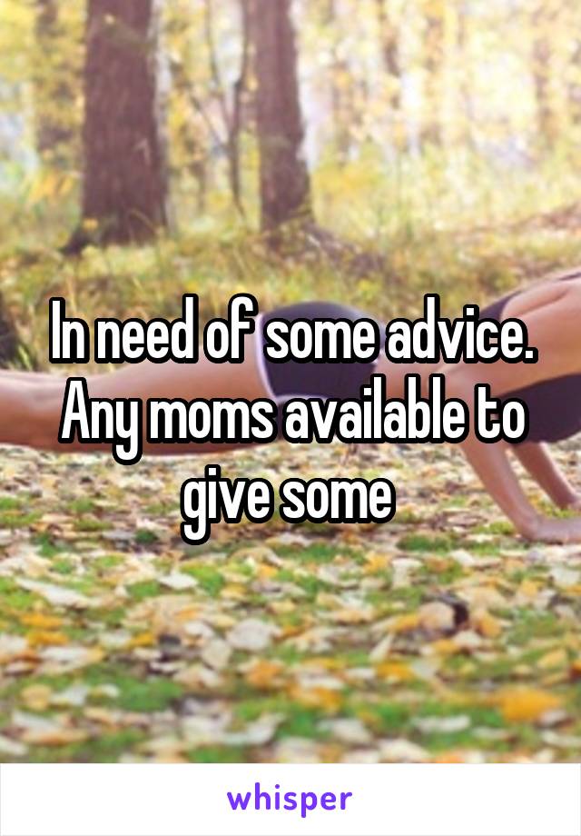 In need of some advice. Any moms available to give some 