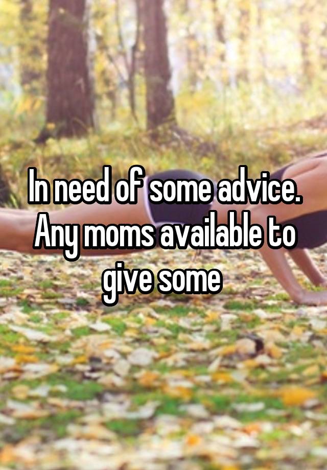 In need of some advice. Any moms available to give some 