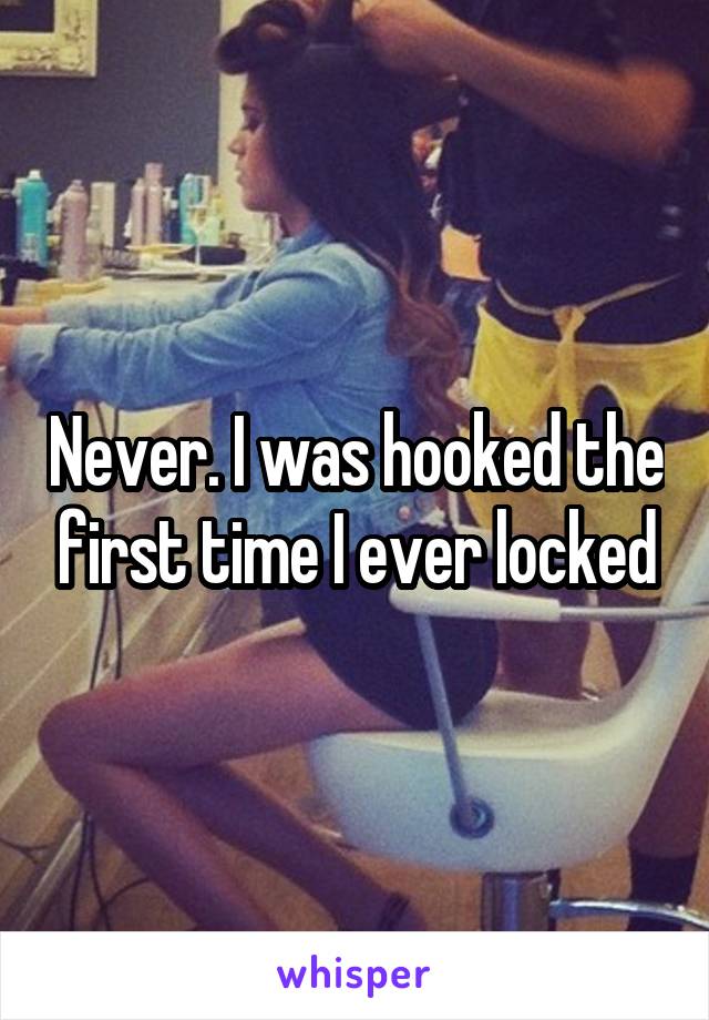 Never. I was hooked the first time I ever locked