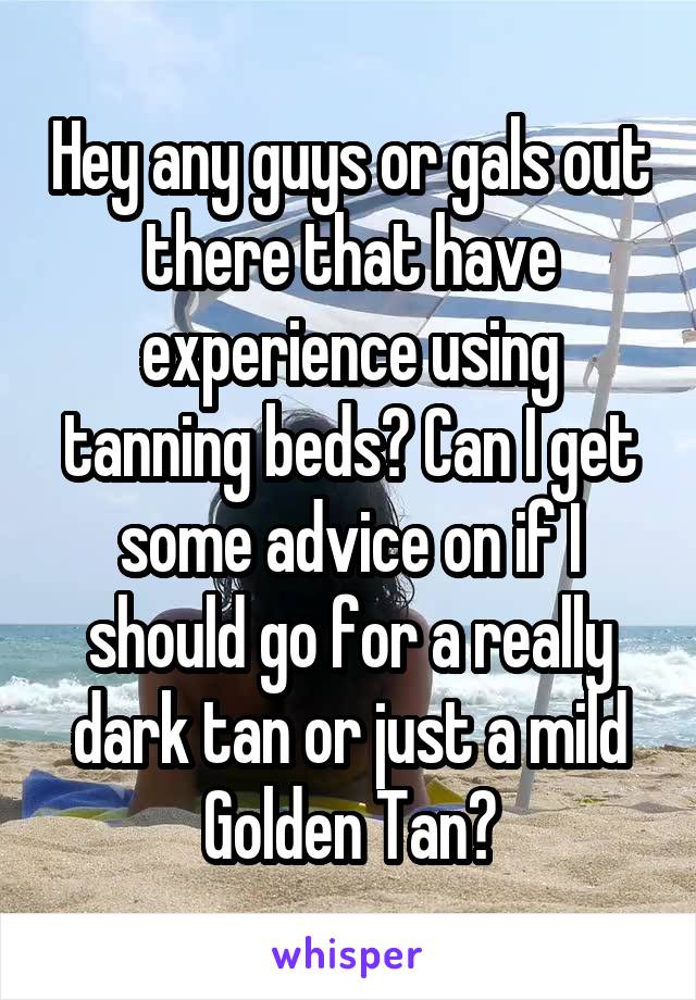 Hey any guys or gals out there that have experience using tanning beds? Can I get some advice on if I should go for a really dark tan or just a mild Golden Tan?