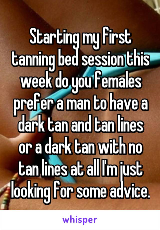 Starting my first tanning bed session this week do you females prefer a man to have a dark tan and tan lines or a dark tan with no tan lines at all I'm just looking for some advice.