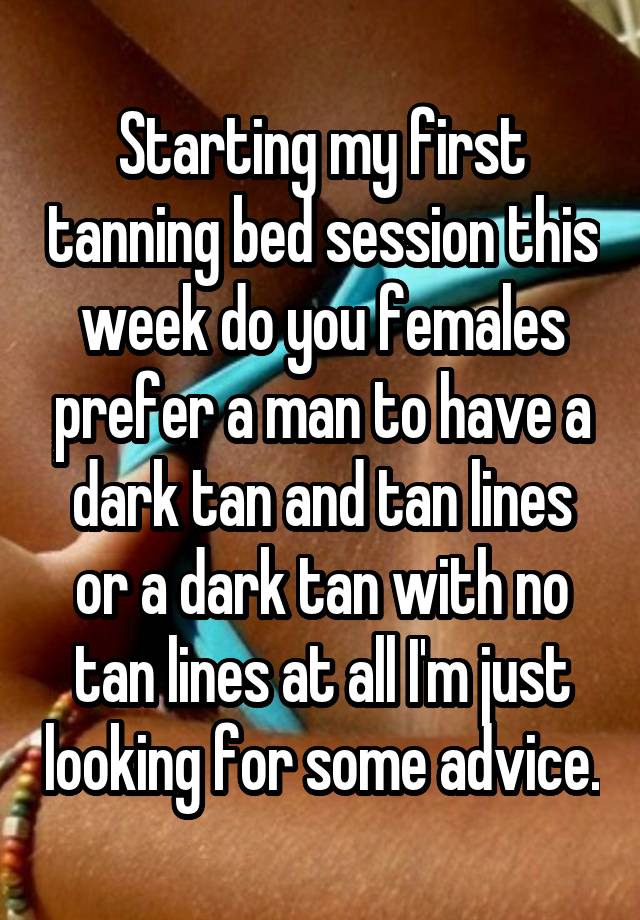 Starting my first tanning bed session this week do you females prefer a man to have a dark tan and tan lines or a dark tan with no tan lines at all I'm just looking for some advice.