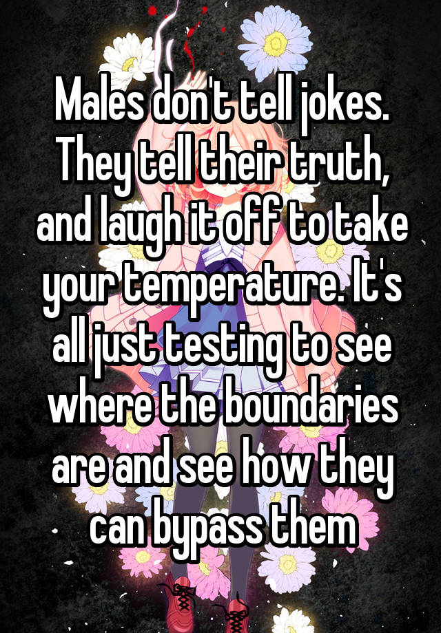 Males don't tell jokes. They tell their truth, and laugh it off to take your temperature. It's all just testing to see where the boundaries are and see how they can bypass them