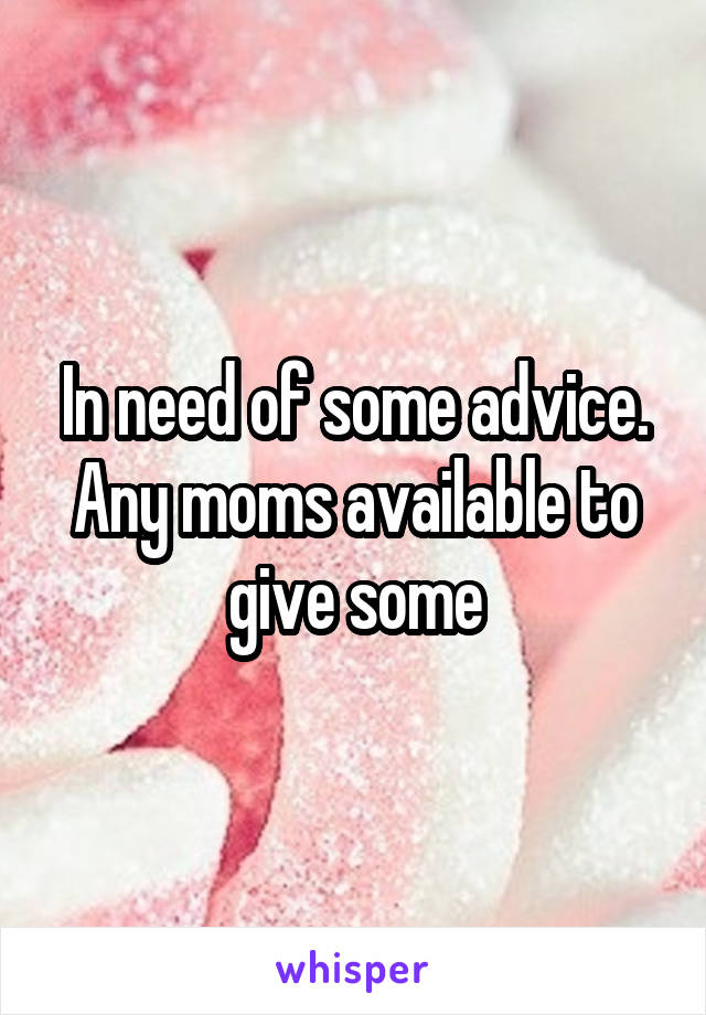 In need of some advice. Any moms available to give some